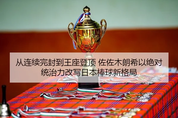从连续完封到王座登顶 佐佐木朗希以绝对统治力改写日本棒球新格局